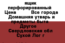 ящик  перфорированный › Цена ­ 250 - Все города Домашняя утварь и предметы быта » Другое   . Свердловская обл.,Сухой Лог г.
